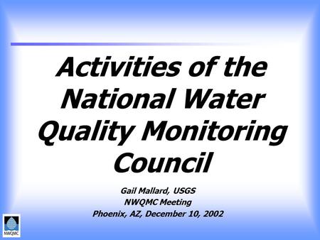 Activities of the National Water Quality Monitoring Council Gail Mallard, USGS NWQMC Meeting Phoenix, AZ, December 10, 2002.