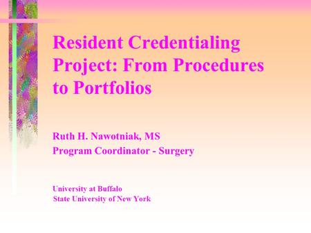 Resident Credentialing Project: From Procedures to Portfolios Ruth H. Nawotniak, MS Program Coordinator - Surgery University at Buffalo State University.