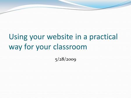Using your website in a practical way for your classroom 5/28/2009.