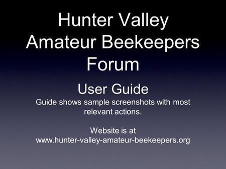 Hunter Valley Amateur Beekeepers Forum User Guide Guide shows sample screenshots with most relevant actions. Website is at www.hunter-valley-amateur-beekeepers.org.