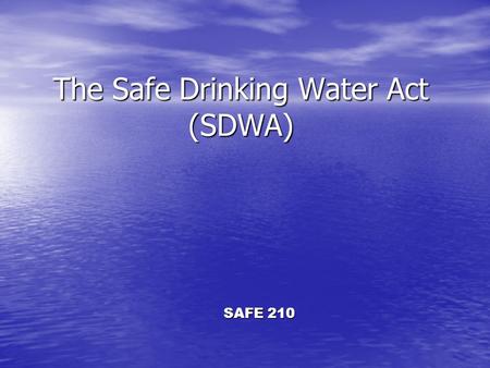 The Safe Drinking Water Act (SDWA) SAFE 210. Overview Enacted in 1974 to: Enacted in 1974 to: –Protect public health by regulating the nation’s public.