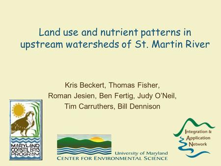 Land use and nutrient patterns in upstream watersheds of St. Martin River Kris Beckert, Thomas Fisher, Roman Jesien, Ben Fertig, Judy O’Neil, Tim Carruthers,