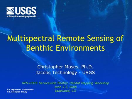 U.S. Department of the Interior U.S. Geological Survey Multispectral Remote Sensing of Benthic Environments Christopher Moses, Ph.D. Jacobs Technology.