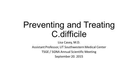 Preventing and Treating C.difficile Lisa Casey, M.D. Assistant Professor, UT Southwestern Medical Center TSGE / SGNA Annual Scientific Meeting September.