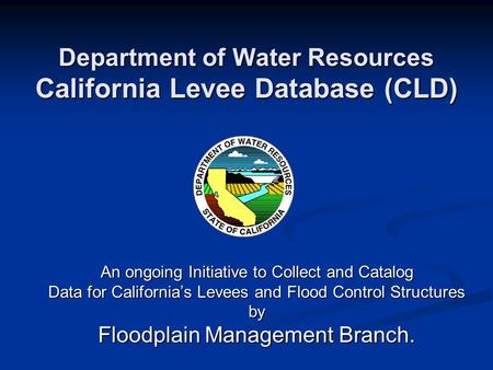 Department of Water Resources California Levee Database (CLD) An ongoing Initiative to Collect and Catalog Data for California’s Levees and Flood Control.