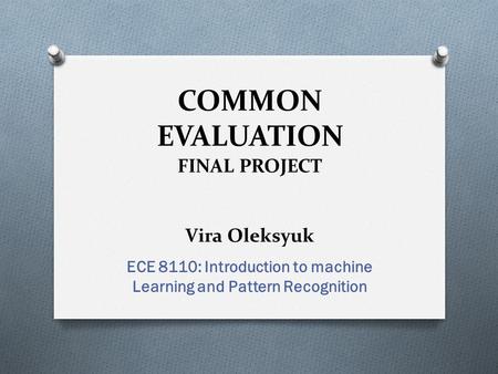 COMMON EVALUATION FINAL PROJECT Vira Oleksyuk ECE 8110: Introduction to machine Learning and Pattern Recognition.
