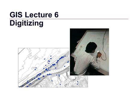 GIS 1 GIS Lecture 6 Digitizing. GIS 2 Outline Digitizing Overview Digitizing Sources GIS Features Creating and Editing Shapefiles in ArcView Spatial Adjustments.