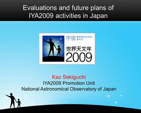 Evaluations and future plans of IYA2009 activities in Japan Kaz Sekiguchi IYA2009 Promotion Unit National Astronomical Observatory of Japan.