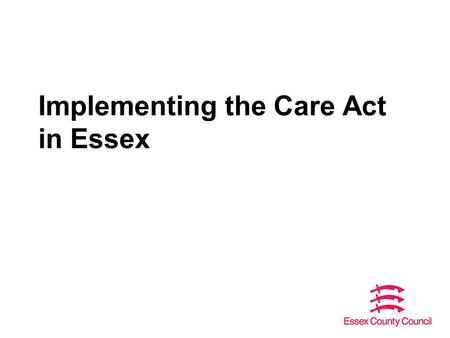 Implementing the Care Act in Essex. Overview The Care Act – a reminder of the requirements Update on implementation of the Care Act How ECC is responding.