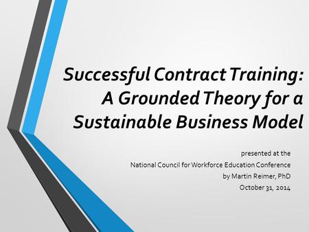Successful Contract Training: A Grounded Theory for a Sustainable Business Model presented at the National Council for Workforce Education Conference by.