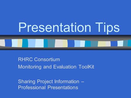 Presentation Tips RHRC Consortium Monitoring and Evaluation ToolKit Sharing Project Information – Professional Presentations.