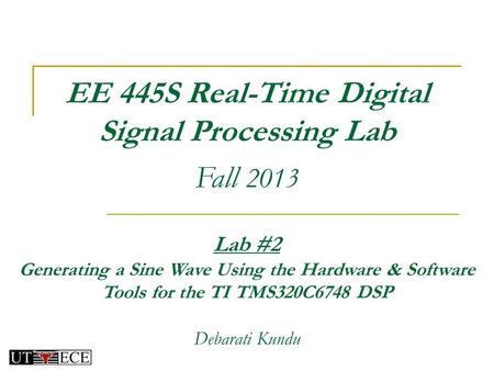EE 445S Real-Time Digital Signal Processing Lab Fall 2013 Lab #2 Generating a Sine Wave Using the Hardware & Software Tools for the TI TMS320C6748 DSP.