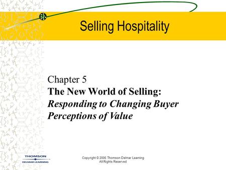 Copyright © 2006 Thomson Delmar Learning All Rights Reserved Selling Hospitality Chapter 5 The New World of Selling: Responding to Changing Buyer Perceptions.