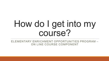 How do I get into my course? ELEMENTARY ENRICHMENT OPPORTUNITIES PROGRAM – ON LINE COURSE COMPONENT.