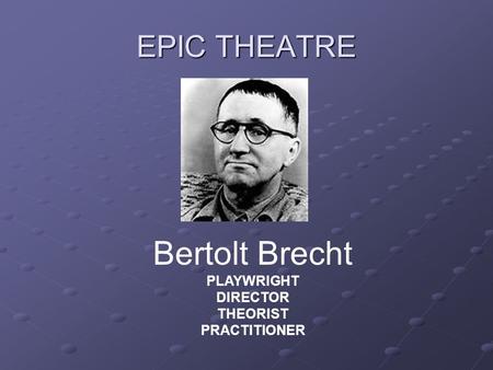 EPIC THEATRE Bertolt Brecht PLAYWRIGHT DIRECTOR THEORIST PRACTITIONER.