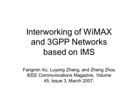 Interworking of WiMAX and 3GPP Networks based on IMS Fangmin Xu, Luyong Zhang, and Zheng Zhou IEEE Communications Magazine, Volume 45, Issue 3, March 2007.