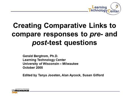 Creating Comparative Links to compare responses to pre- and post-test questions Gerald Bergtrom, Ph.D. Learning Technology Center University of Wisconsin.