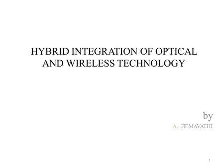 HYBRID INTEGRATION OF OPTICAL AND WIRELESS TECHNOLOGY by A.HEMAVATHI 1.