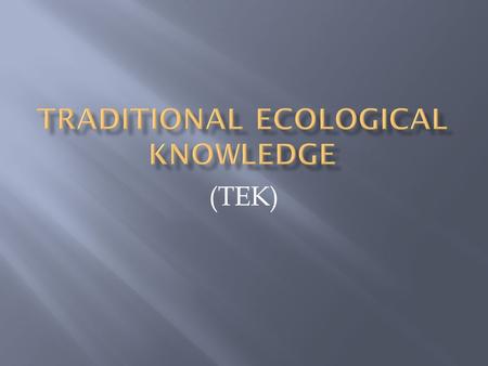 (TEK).  Traditional knowledge is the knowledge people have gained over the years of the environment and the world around them. Traditional knowledge.