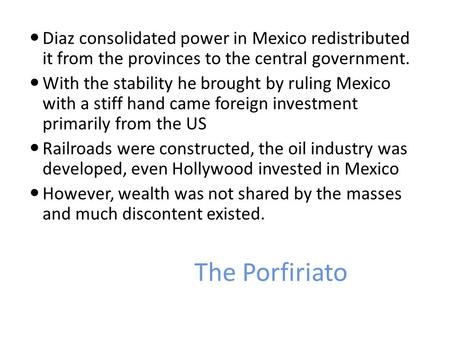 The Porfiriato Diaz consolidated power in Mexico redistributed it from the provinces to the central government. With the stability he brought by ruling.
