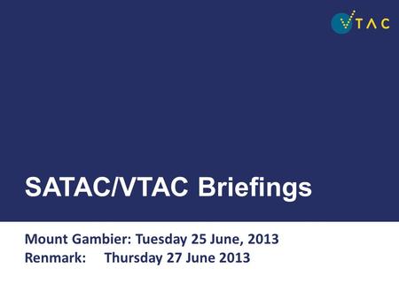 SATAC/VTAC Briefings Mount Gambier: Tuesday 25 June, 2013 Renmark: Thursday 27 June 2013.