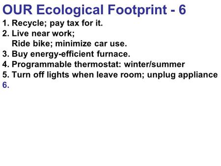 OUR Ecological Footprint - 6 1. Recycle; pay tax for it. 2. Live near work; Ride bike; minimize car use. 3. Buy energy-efficient furnace. 4. Programmable.