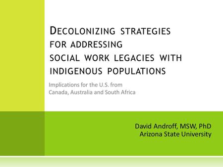 Implications for the U.S. from Canada, Australia and South Africa D ECOLONIZING STRATEGIES FOR ADDRESSING SOCIAL WORK LEGACIES WITH INDIGENOUS POPULATIONS.