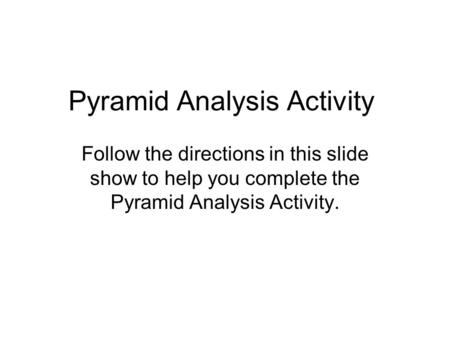 Pyramid Analysis Activity Follow the directions in this slide show to help you complete the Pyramid Analysis Activity.