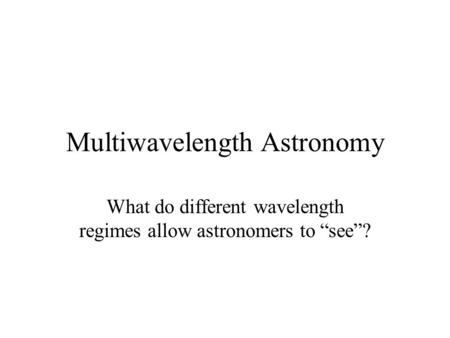 Multiwavelength Astronomy What do different wavelength regimes allow astronomers to “see”?