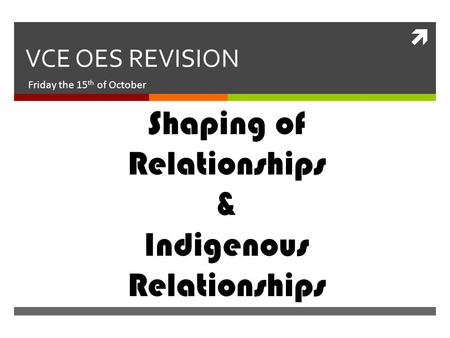  VCE OES REVISION Friday the 15 th of October Shaping of Relationships & Indigenous Relationships.