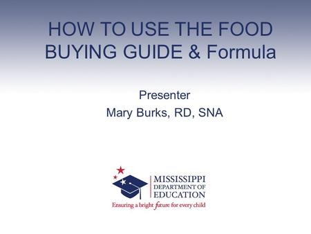 HOW TO USE THE FOOD BUYING GUIDE & Formula Presenter Mary Burks, RD, SNA.