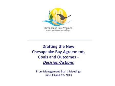 Drafting the New Chesapeake Bay Agreement, Goals and Outcomes – Decision/Actions From Management Board Meetings June 13 and 18, 2013.