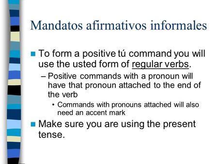 Mandatos afirmativos informales To form a positive tú command you will use the usted form of regular verbs. –Positive commands with a pronoun will have.