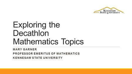 Exploring the Decathlon Mathematics Topics MARY GARNER PROFESSOR EMERITUS OF MATHEMATICS KENNESAW STATE UNIVERSITY.