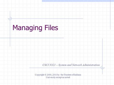 Managing Files CSCI N321 – System and Network Administration Copyright © 2000, 2011 by the Trustees of Indiana University except as noted.