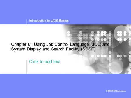 Click to add text Introduction to z/OS Basics © 2006 IBM Corporation Chapter 6: Using Job Control Language (JCL) and System Display and Search Facility.