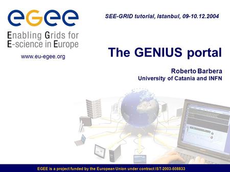 EGEE is a project funded by the European Union under contract IST-2003-508833 The GENIUS portal Roberto Barbera University of Catania and INFN SEE-GRID.