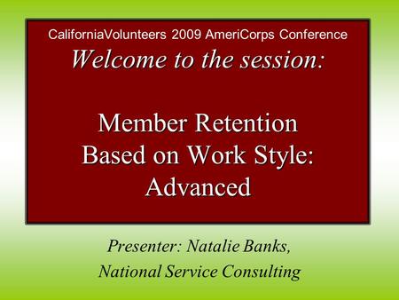 Presenter: Natalie Banks, National Service Consulting Welcome to the session: Member Retention Based on Work Style: Advanced CaliforniaVolunteers 2009.