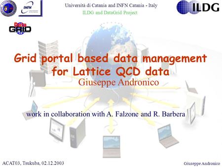 CHEP 2000, 10.02.2000Giuseppe Andronico Grid portal based data management for Lattice QCD data ACAT03, Tsukuba, 02.12.2003 work in collaboration with A.