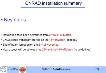 J. MEKKI (1/6) 15/03/11 – RadWG meeting CNRAD installation summary Key dates Installation have been performed from 2 nd to 4 th of March. CNGS setup with.
