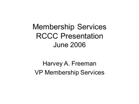 Membership Services RCCC Presentation June 2006 Harvey A. Freeman VP Membership Services.