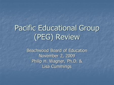 Pacific Educational Group (PEG) Review Beachwood Board of Education November 2, 2009 Philip H. Wagner, Ph.D. & Lisa Cummings.
