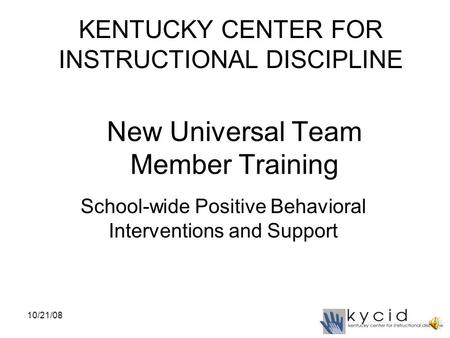 New Universal Team Member Training School-wide Positive Behavioral Interventions and Support KENTUCKY CENTER FOR INSTRUCTIONAL DISCIPLINE 10/21/08.