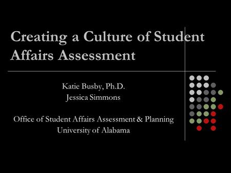 Creating a Culture of Student Affairs Assessment Katie Busby, Ph.D. Jessica Simmons Office of Student Affairs Assessment & Planning University of Alabama.