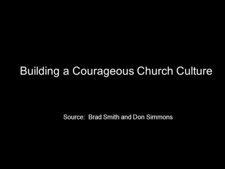 Building a Courageous Church Culture Source: Brad Smith and Don Simmons.