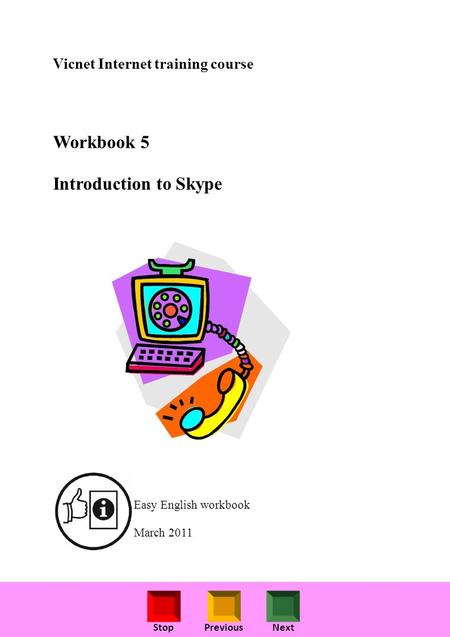 StopPreviousNext Vicnet Internet training course Workbook 5 Introduction to Skype Easy English workbook March 2011.