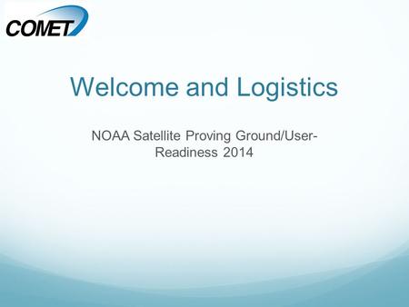 Welcome and Logistics NOAA Satellite Proving Ground/User- Readiness 2014.