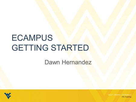 WEST VIRGINIA UNIVERSITY ITS Training ECAMPUS GETTING STARTED Dawn Hernandez.