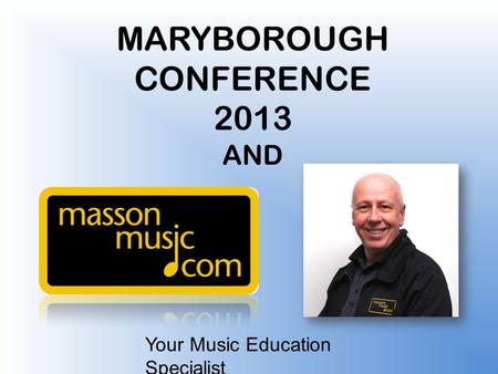 Your Music Education Specialist MARYBOROUGH CONFERENCE 2013 AND.