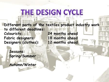 Seasons: Spring/Summer Autumn/Winter Different parts of the textiles product industry work to different deadlines: Colourists:24 months ahead Fabric designers:18.
